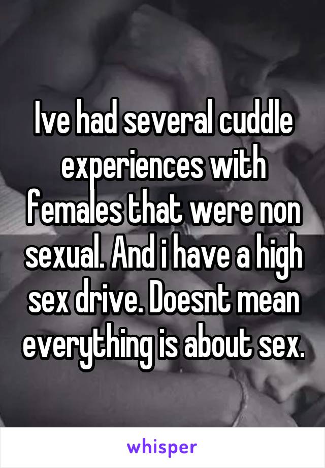 Ive had several cuddle experiences with females that were non sexual. And i have a high sex drive. Doesnt mean everything is about sex.