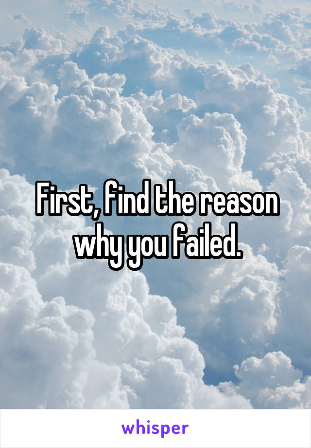 First, find the reason why you failed.