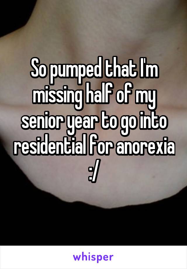 So pumped that I'm missing half of my senior year to go into residential for anorexia :/
