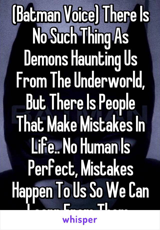 (Batman Voice) There Is No Such Thing As Demons Haunting Us From The Underworld, But There Is People That Make Mistakes In Life.. No Human Is Perfect, Mistakes Happen To Us So We Can Learn From Them..