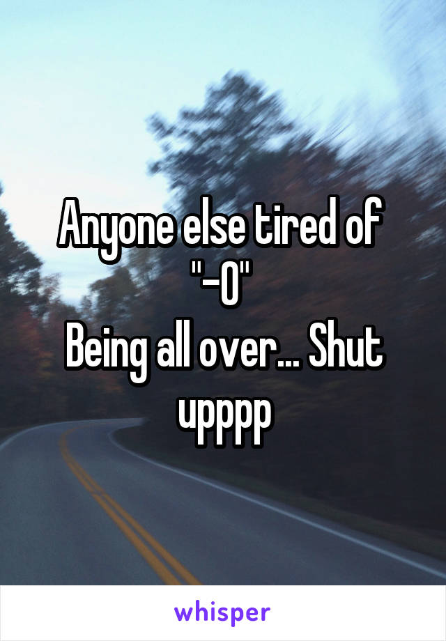 Anyone else tired of 
"-O" 
Being all over... Shut upppp