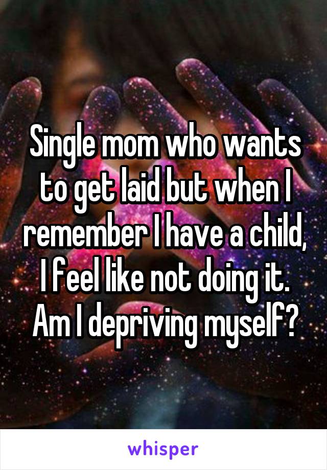 Single mom who wants to get laid but when I remember I have a child, I feel like not doing it.
Am I depriving myself?