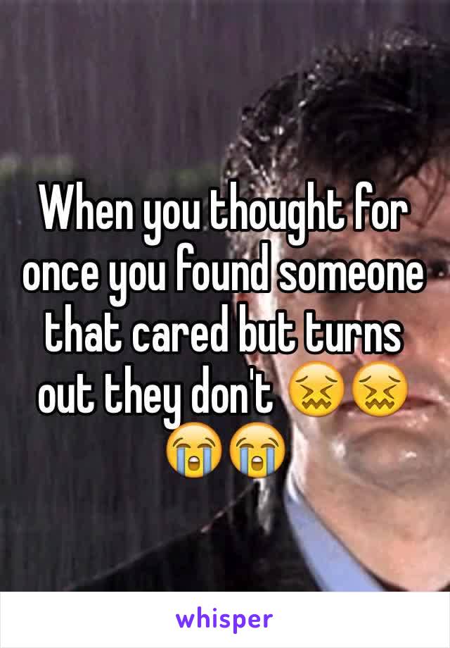 When you thought for once you found someone that cared but turns out they don't 😖😖😭😭