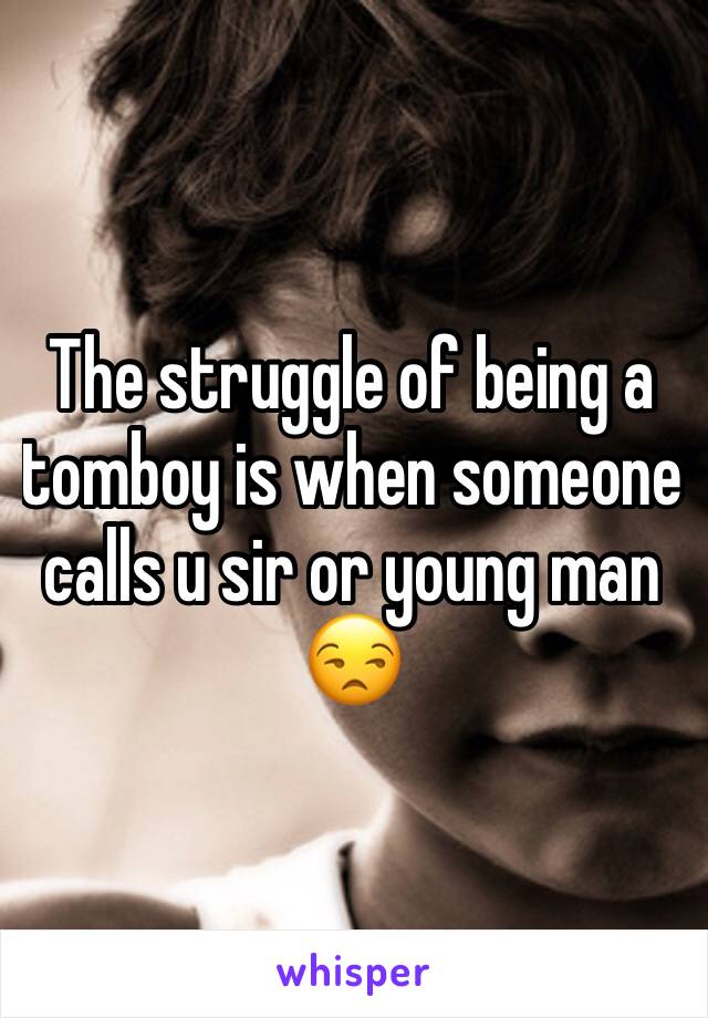 The struggle of being a tomboy is when someone calls u sir or young man 😒