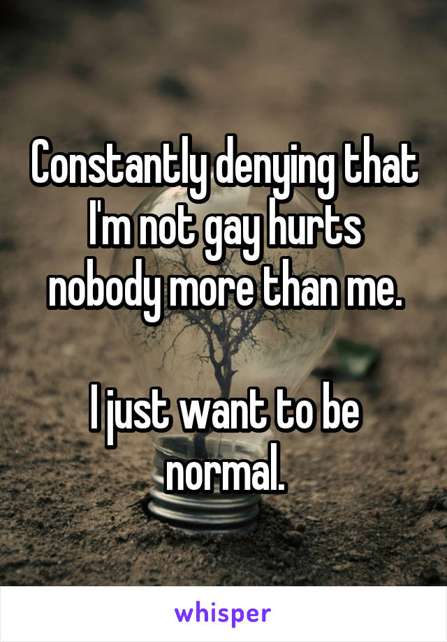 Constantly denying that I'm not gay hurts nobody more than me.

I just want to be normal.