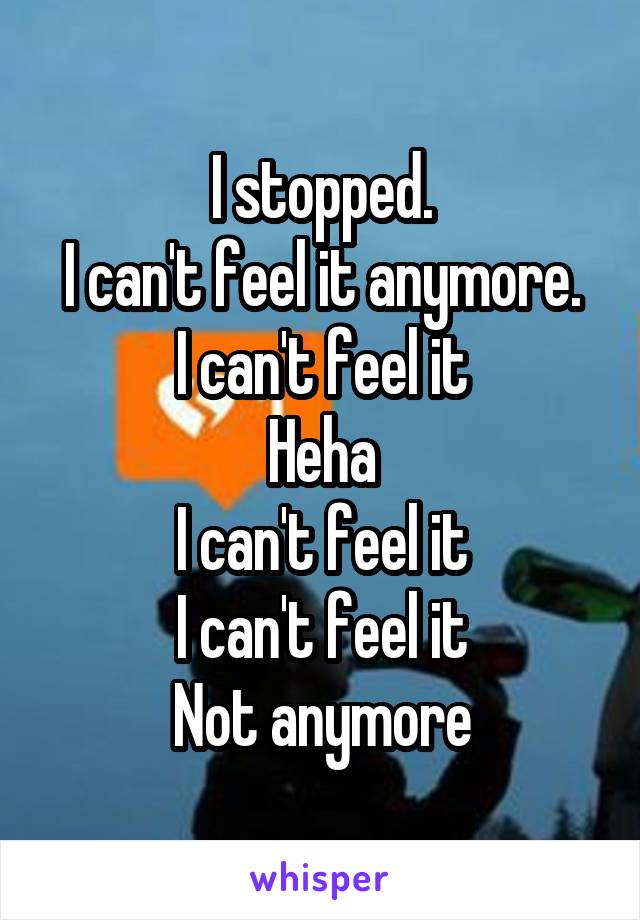 I stopped.
I can't feel it anymore.
I can't feel it
Heha
I can't feel it
I can't feel it
Not anymore