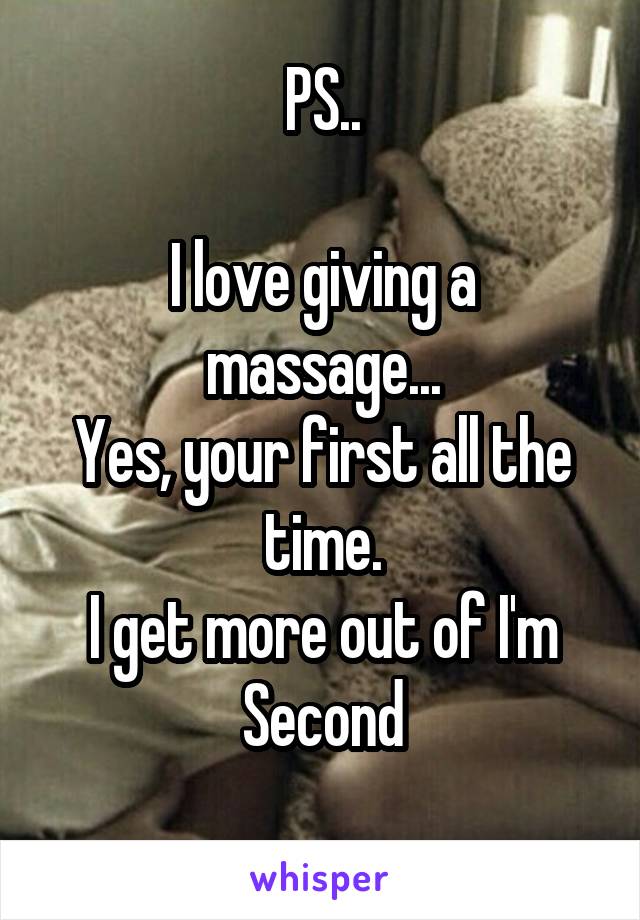 PS..

I love giving a massage...
Yes, your first all the time.
I get more out of I'm Second
