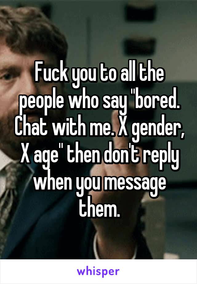 Fuck you to all the people who say "bored. Chat with me. X gender, X age" then don't reply when you message them.