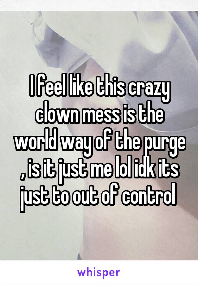 I feel like this crazy clown mess is the world way of the purge , is it just me lol idk its just to out of control 