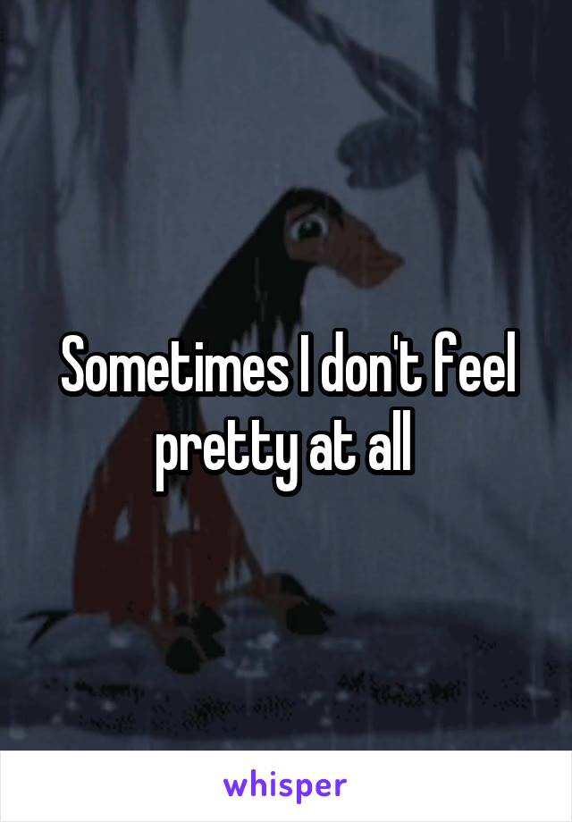 Sometimes I don't feel pretty at all 