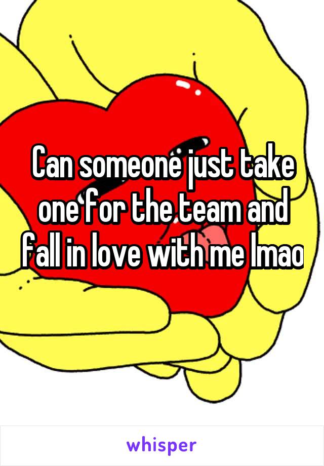 Can someone just take one for the team and fall in love with me lmao 