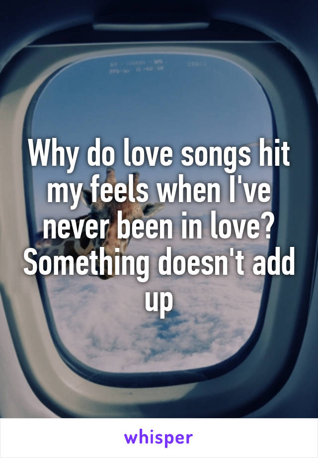 Why do love songs hit my feels when I've never been in love? Something doesn't add up