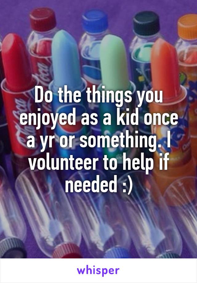 Do the things you enjoyed as a kid once a yr or something. I volunteer to help if needed :)