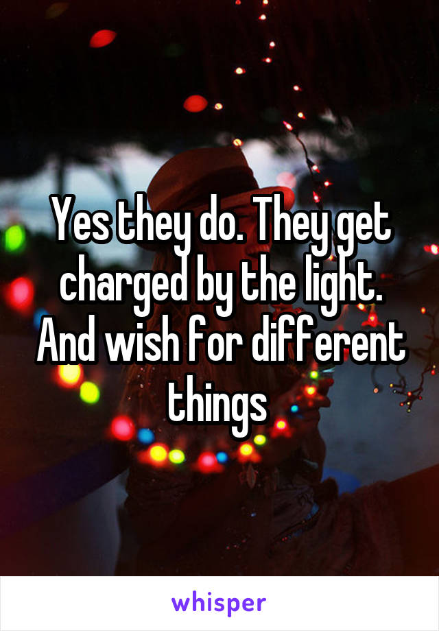 Yes they do. They get charged by the light. And wish for different things 