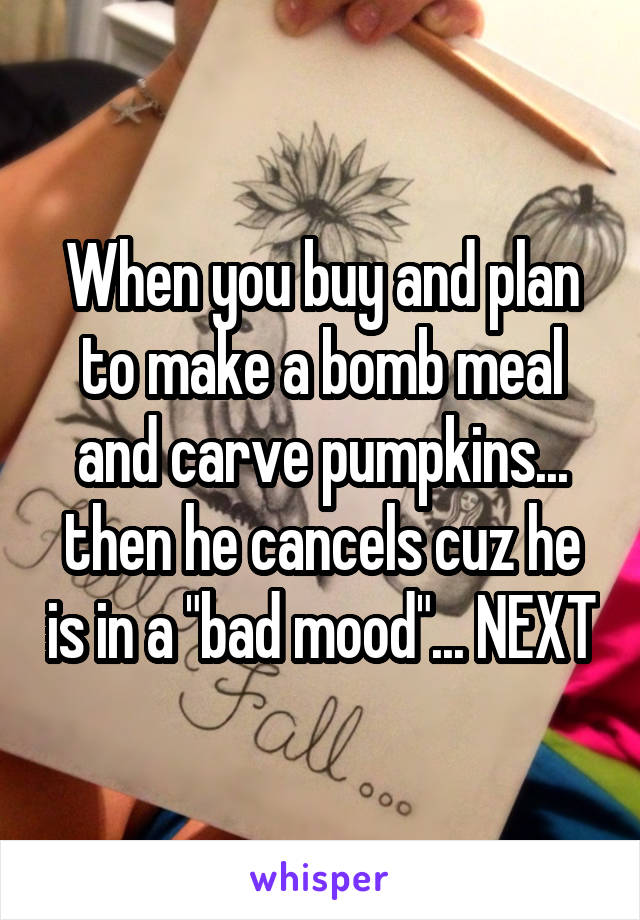 When you buy and plan to make a bomb meal and carve pumpkins... then he cancels cuz he is in a "bad mood"... NEXT