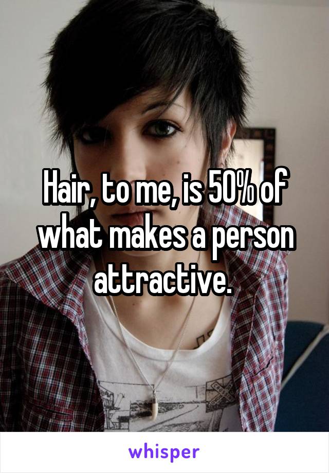 Hair, to me, is 50% of what makes a person attractive. 