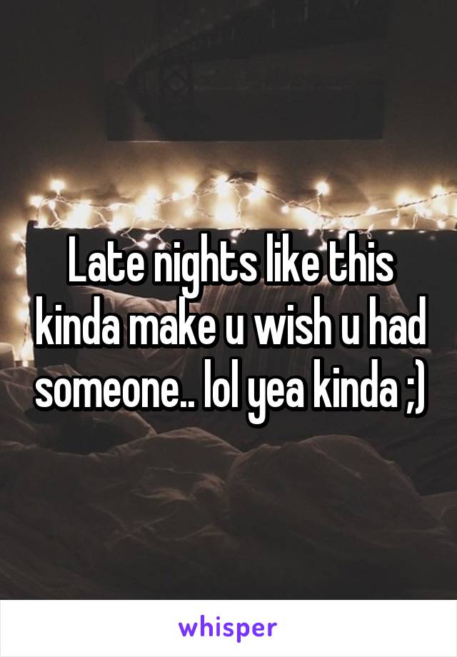 Late nights like this kinda make u wish u had someone.. lol yea kinda ;)