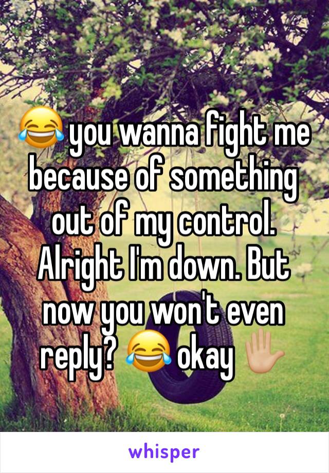 😂 you wanna fight me because of something out of my control. Alright I'm down. But now you won't even reply? 😂 okay ✋🏼