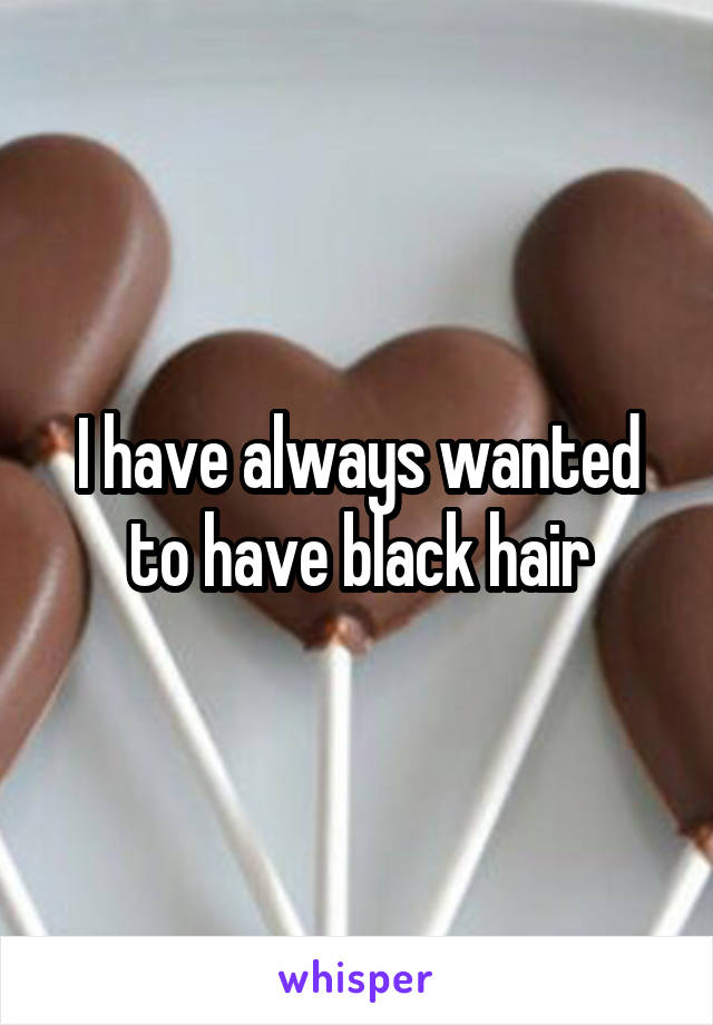 I have always wanted to have black hair