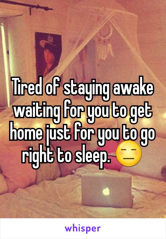 Tired of staying awake waiting for you to get home just for you to go right to sleep. 😑