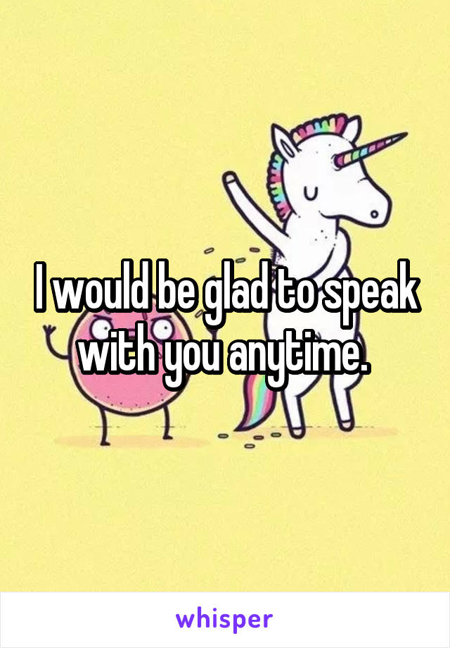 I would be glad to speak with you anytime. 