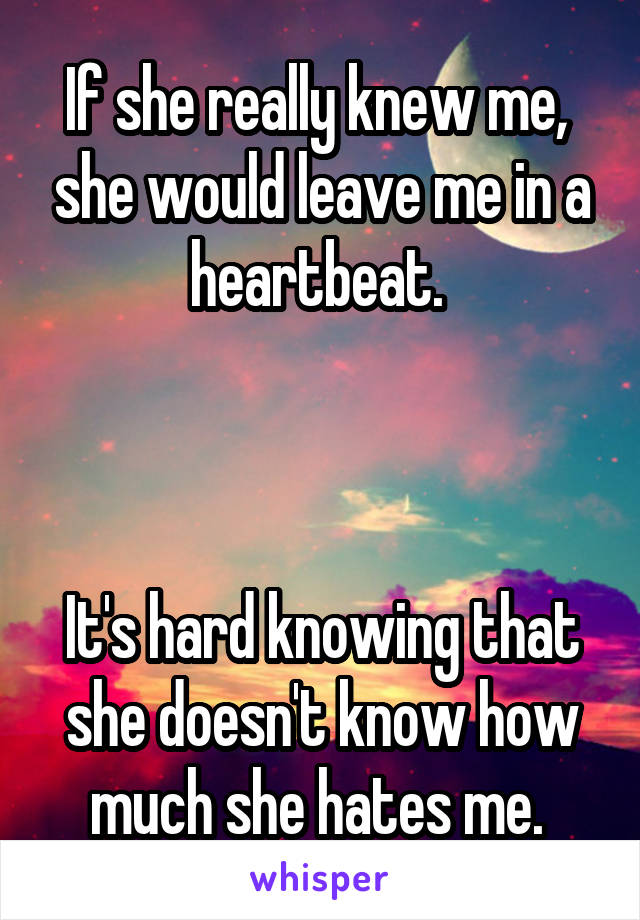 If she really knew me,  she would leave me in a heartbeat. 



It's hard knowing that she doesn't know how much she hates me. 
