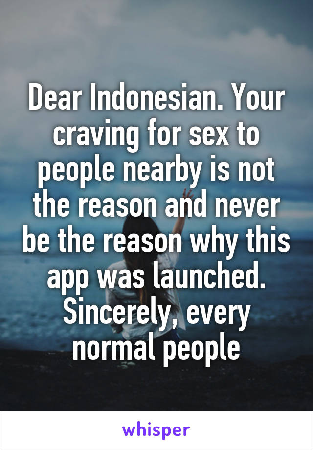 Dear Indonesian. Your craving for sex to people nearby is not the reason and never be the reason why this app was launched.
Sincerely, every normal people