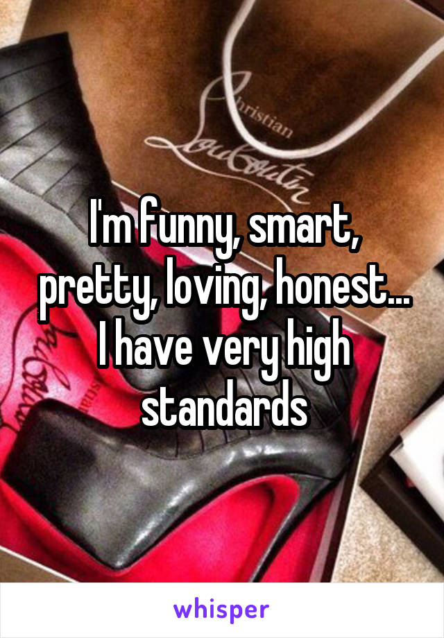 I'm funny, smart, pretty, loving, honest...
I have very high standards
