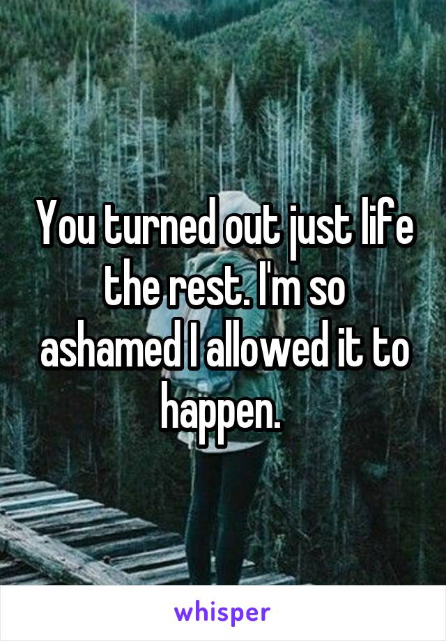 You turned out just life the rest. I'm so ashamed I allowed it to happen. 