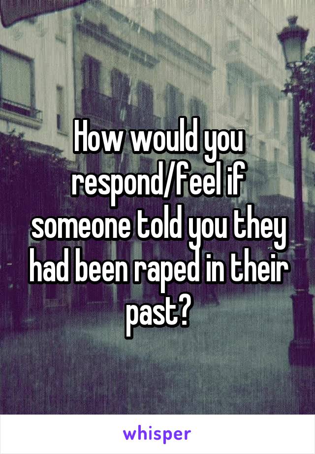How would you respond/feel if someone told you they had been raped in their past?
