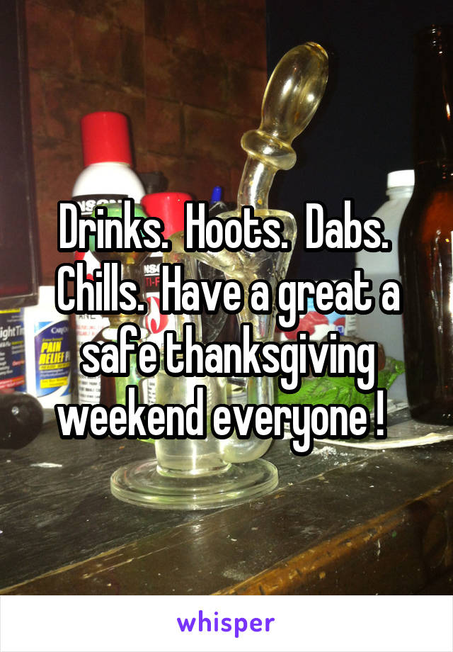 Drinks.  Hoots.  Dabs.  Chills.  Have a great a safe thanksgiving weekend everyone !  