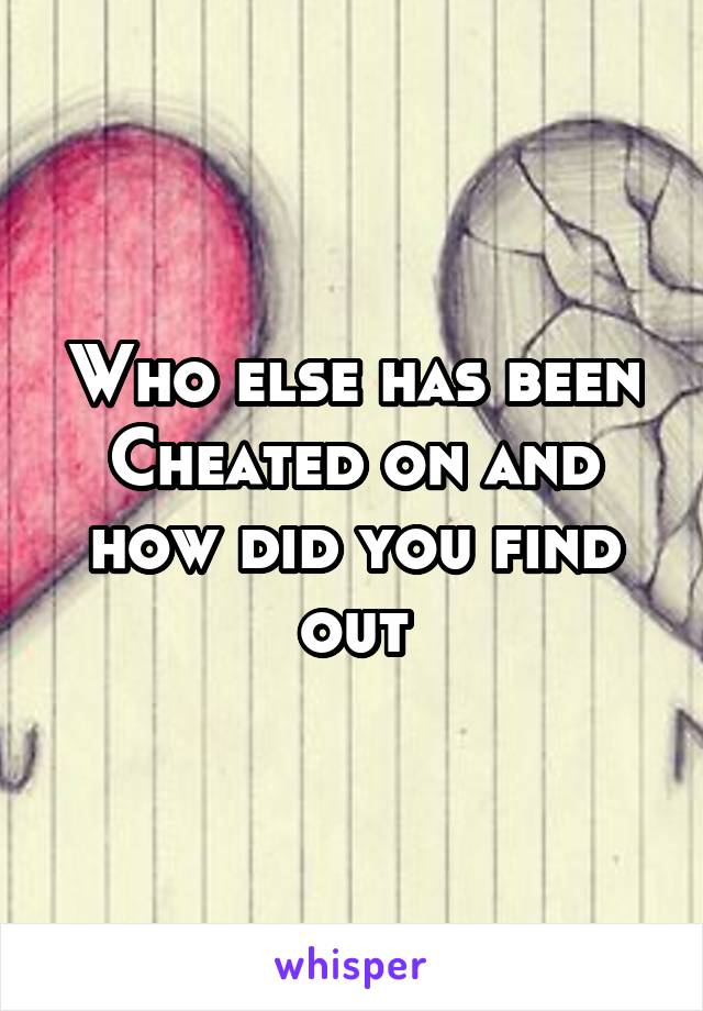Who else has been Cheated on and how did you find out