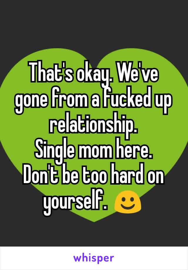 That's okay. We've gone from a fucked up relationship.
Single mom here.
Don't be too hard on yourself. ☺