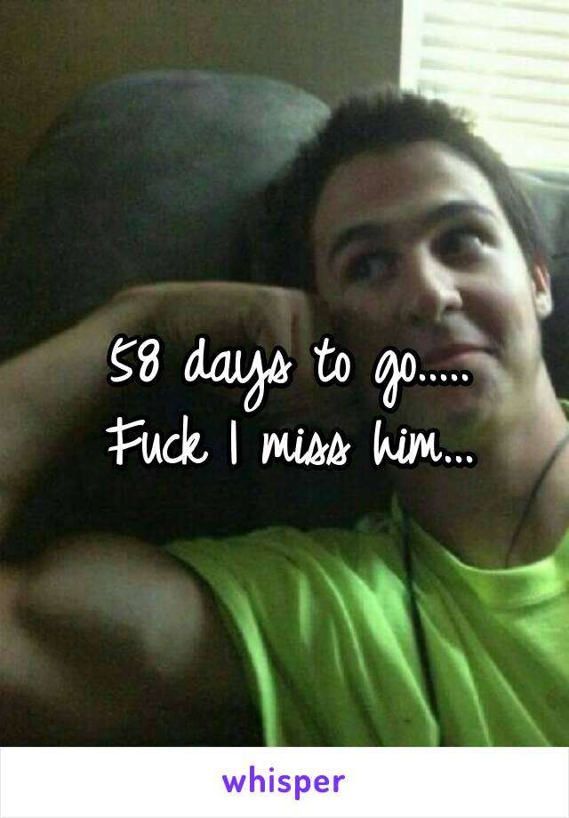 58 days to go.....
Fuck I miss him...