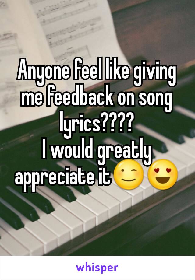 Anyone feel like giving me feedback on song lyrics????
I would greatly appreciate it😉😍