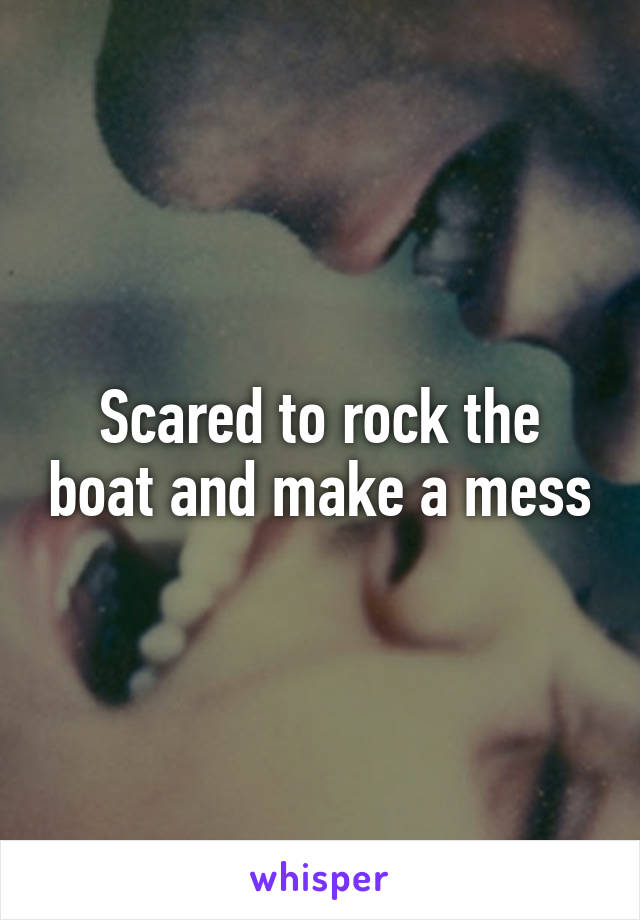 Scared to rock the boat and make a mess