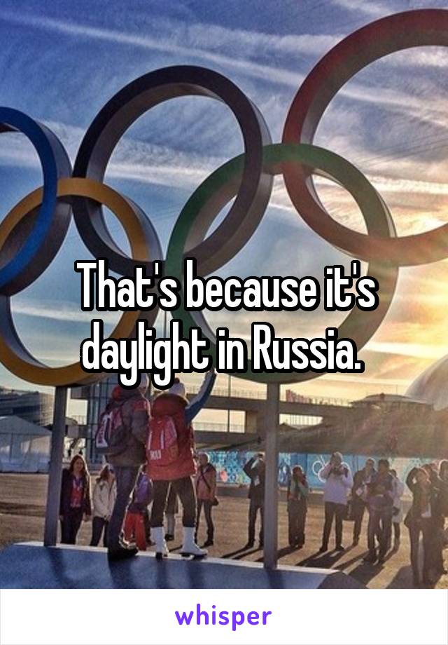 That's because it's daylight in Russia. 