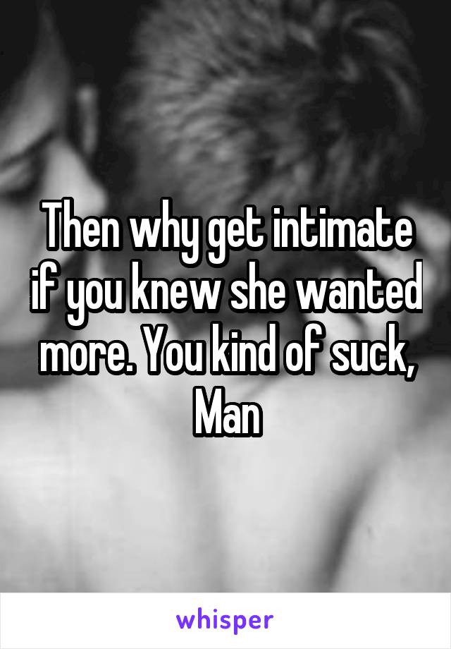 Then why get intimate if you knew she wanted more. You kind of suck, Man