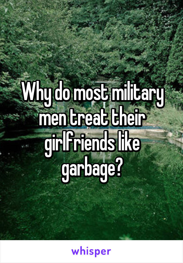 Why do most military men treat their girlfriends like garbage?