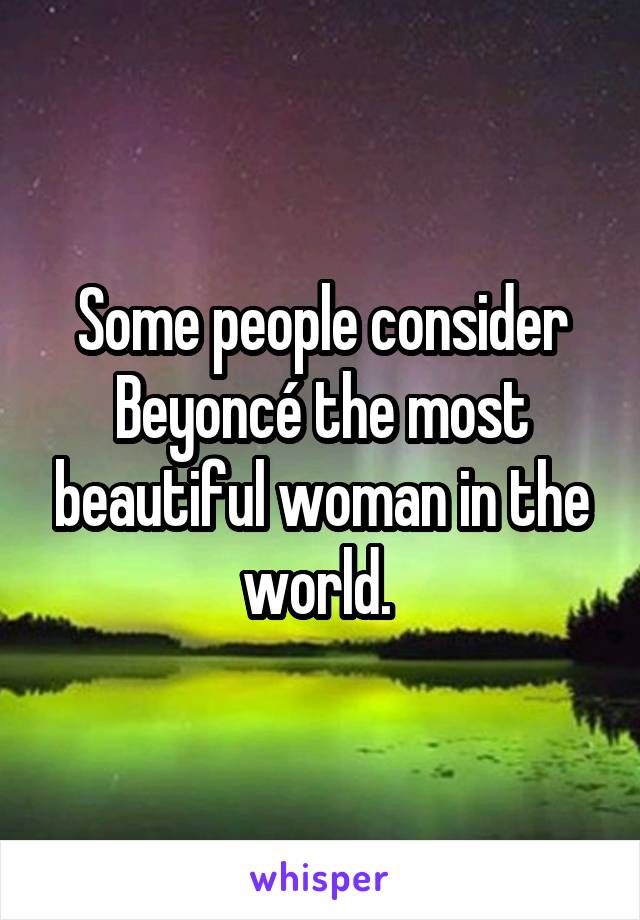 Some people consider Beyoncé the most beautiful woman in the world. 