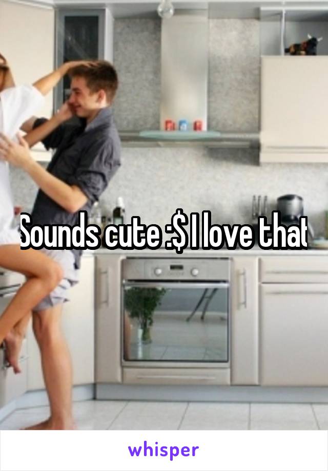 Sounds cute :$ I love that