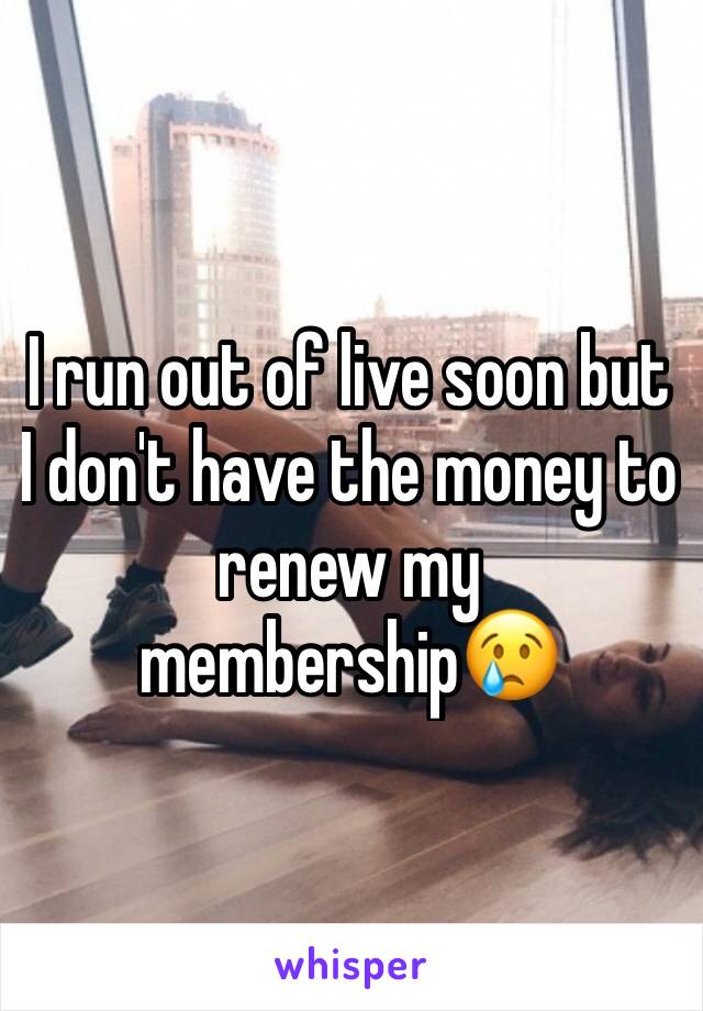 I run out of live soon but I don't have the money to renew my membership😢