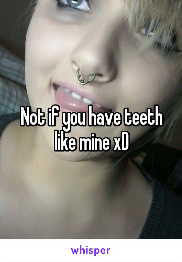 Not if you have teeth like mine xD
