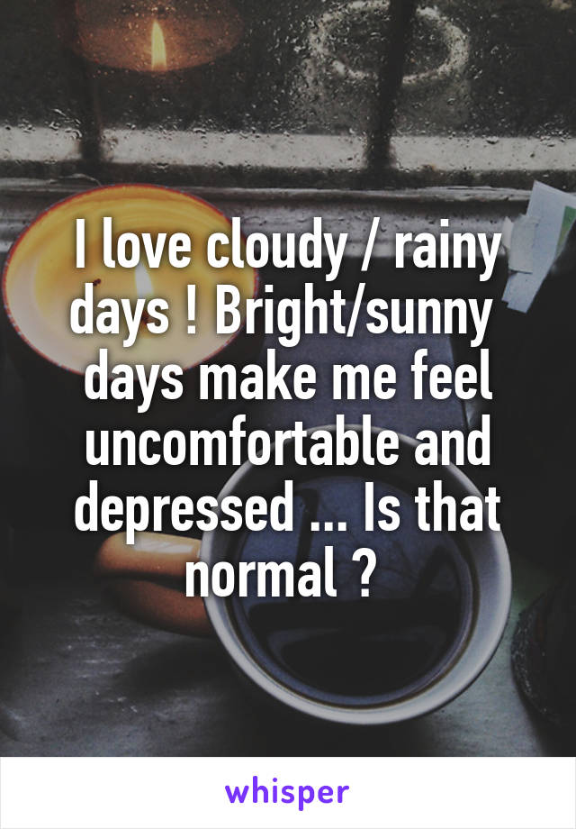 I love cloudy / rainy days ! Bright/sunny  days make me feel uncomfortable and depressed ... Is that normal ? 