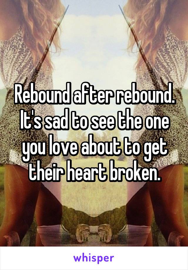 Rebound after rebound. It's sad to see the one you love about to get their heart broken.