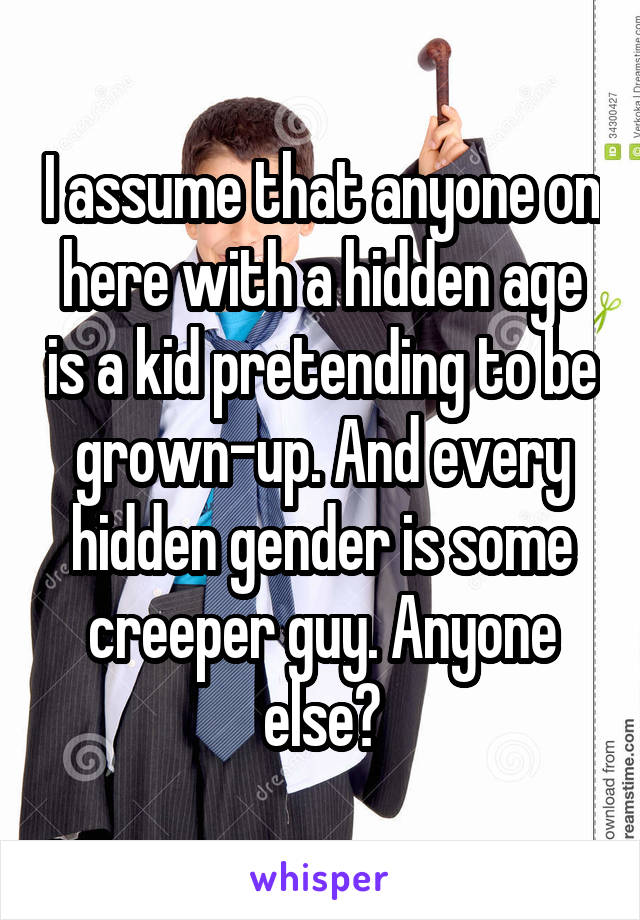 I assume that anyone on here with a hidden age is a kid pretending to be grown-up. And every hidden gender is some creeper guy. Anyone else?