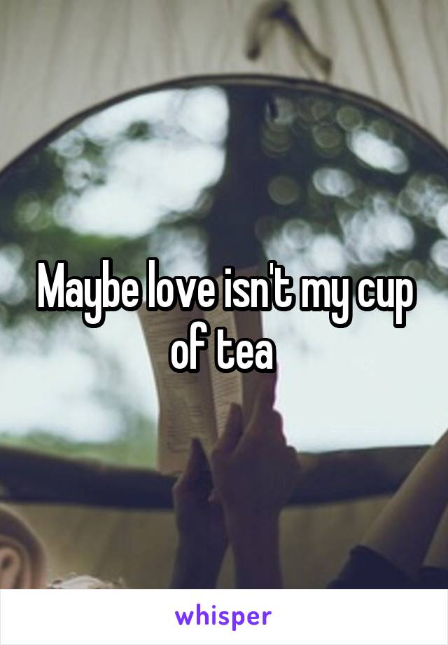Maybe love isn't my cup of tea 