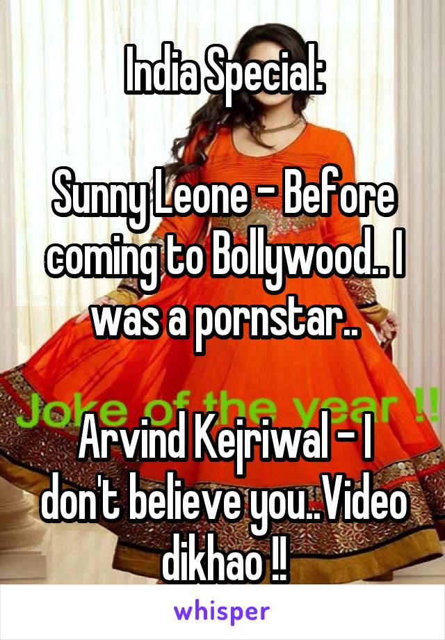 India Special:

Sunny Leone - Before coming to Bollywood.. I was a pornstar..

Arvind Kejriwal - I don't believe you..Video dikhao !!