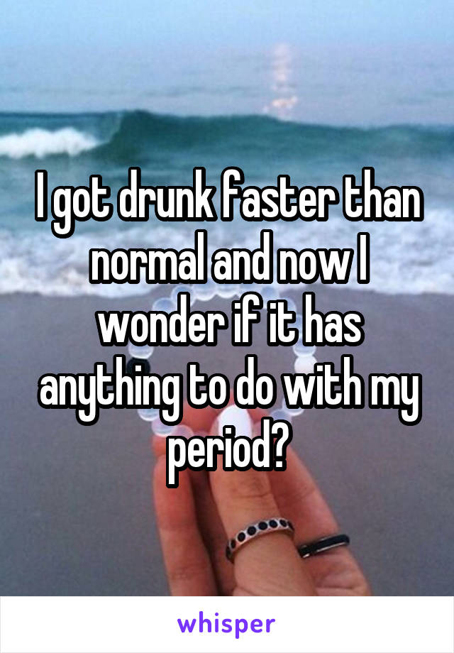 I got drunk faster than normal and now I wonder if it has anything to do with my period?