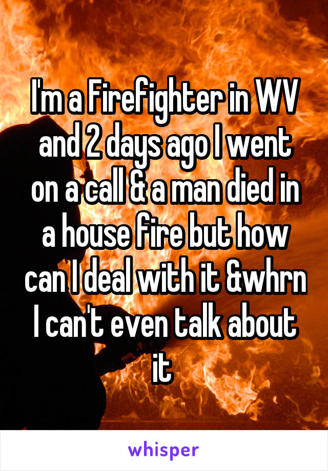 I'm a Firefighter in WV and 2 days ago I went on a call & a man died in a house fire but how can I deal with it &whrn I can't even talk about it 